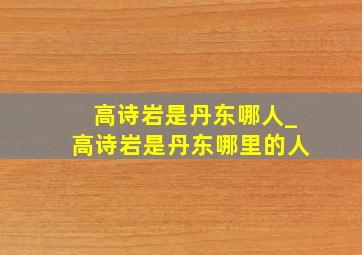 高诗岩是丹东哪人_高诗岩是丹东哪里的人