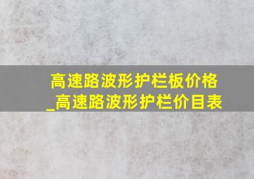 高速路波形护栏板价格_高速路波形护栏价目表