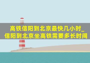 高铁信阳到北京最快几小时_信阳到北京坐高铁需要多长时间