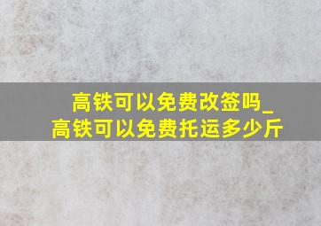 高铁可以免费改签吗_高铁可以免费托运多少斤