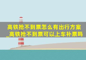 高铁抢不到票怎么有出行方案_高铁抢不到票可以上车补票吗