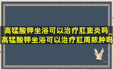 高锰酸钾坐浴可以治疗肛窦炎吗_高锰酸钾坐浴可以治疗肛周脓肿吗