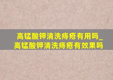 高锰酸钾清洗痔疮有用吗_高锰酸钾清洗痔疮有效果吗