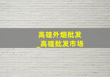 高雄外烟批发_高雄批发市场