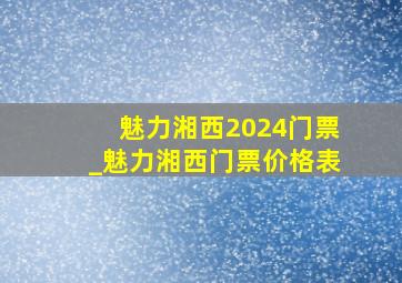 魅力湘西2024门票_魅力湘西门票价格表