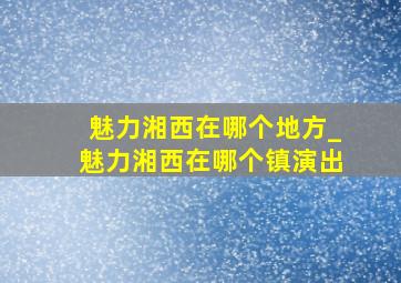 魅力湘西在哪个地方_魅力湘西在哪个镇演出