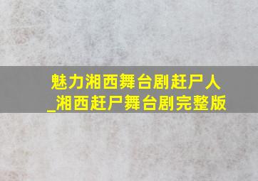 魅力湘西舞台剧赶尸人_湘西赶尸舞台剧完整版