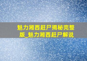 魅力湘西赶尸揭秘完整版_魅力湘西赶尸解说