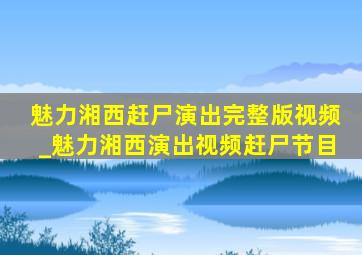 魅力湘西赶尸演出完整版视频_魅力湘西演出视频赶尸节目