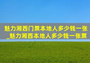 魅力湘西门票本地人多少钱一张_魅力湘西本地人多少钱一张票