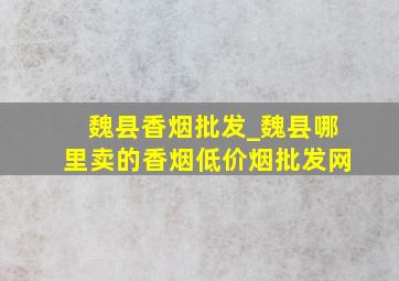 魏县香烟批发_魏县哪里卖的香烟(低价烟批发网)