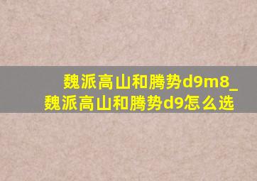 魏派高山和腾势d9m8_魏派高山和腾势d9怎么选