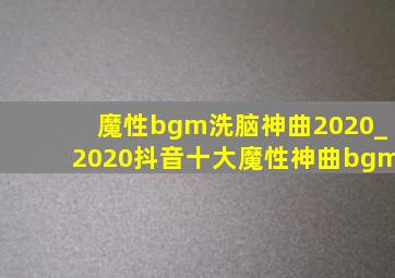 魔性bgm洗脑神曲2020_2020抖音十大魔性神曲bgm