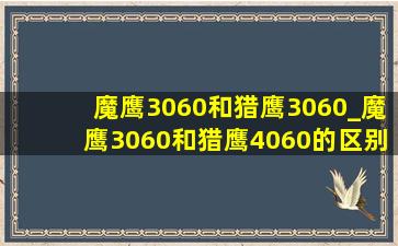 魔鹰3060和猎鹰3060_魔鹰3060和猎鹰4060的区别