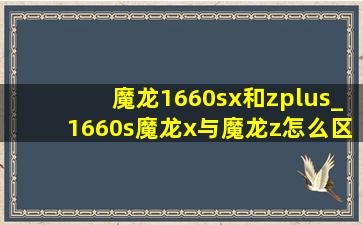 魔龙1660sx和zplus_1660s魔龙x与魔龙z怎么区分