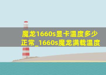 魔龙1660s显卡温度多少正常_1660s魔龙满载温度