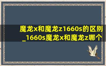 魔龙x和魔龙z1660s的区别_1660s魔龙x和魔龙z哪个好