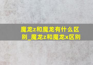 魔龙z和魔龙有什么区别_魔龙z和魔龙x区别