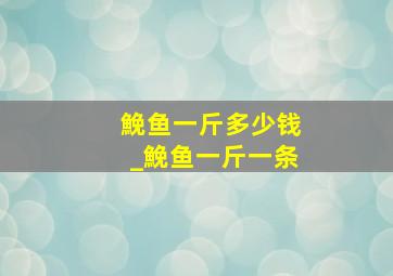 鮸鱼一斤多少钱_鮸鱼一斤一条