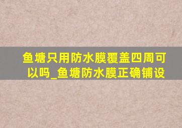 鱼塘只用防水膜覆盖四周可以吗_鱼塘防水膜正确铺设