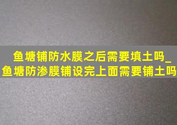 鱼塘铺防水膜之后需要填土吗_鱼塘防渗膜铺设完上面需要铺土吗