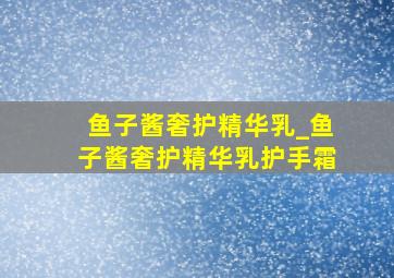 鱼子酱奢护精华乳_鱼子酱奢护精华乳护手霜