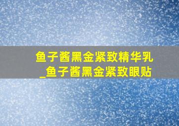 鱼子酱黑金紧致精华乳_鱼子酱黑金紧致眼贴