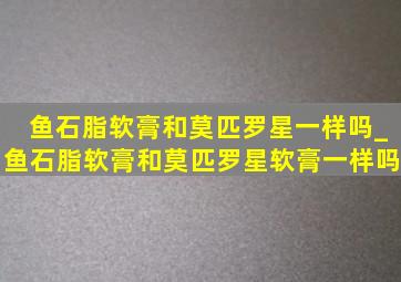 鱼石脂软膏和莫匹罗星一样吗_鱼石脂软膏和莫匹罗星软膏一样吗