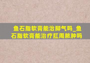 鱼石脂软膏能治脚气吗_鱼石脂软膏能治疗肛周脓肿吗