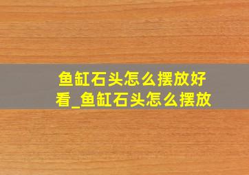 鱼缸石头怎么摆放好看_鱼缸石头怎么摆放