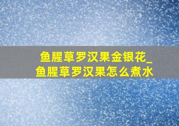 鱼腥草罗汉果金银花_鱼腥草罗汉果怎么煮水