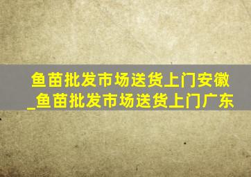 鱼苗批发市场送货上门安徽_鱼苗批发市场送货上门广东