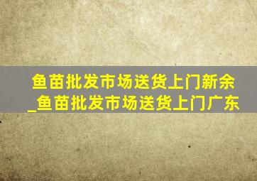 鱼苗批发市场送货上门新余_鱼苗批发市场送货上门广东