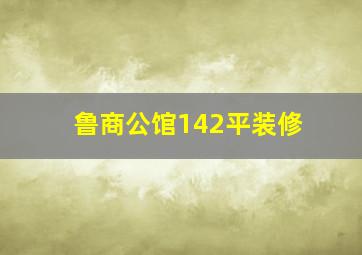 鲁商公馆142平装修