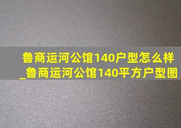 鲁商运河公馆140户型怎么样_鲁商运河公馆140平方户型图