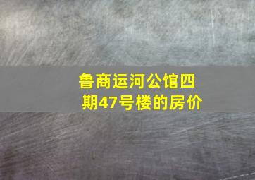 鲁商运河公馆四期47号楼的房价