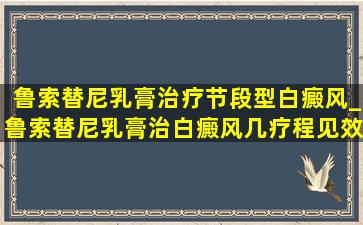 鲁索替尼乳膏治疗节段型白癜风_鲁索替尼乳膏治白癜风几疗程见效