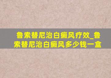 鲁索替尼治白癜风疗效_鲁索替尼治白癜风多少钱一盒