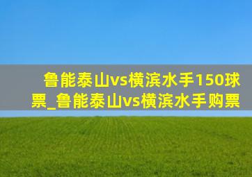 鲁能泰山vs横滨水手150球票_鲁能泰山vs横滨水手购票