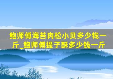 鲍师傅海苔肉松小贝多少钱一斤_鲍师傅提子酥多少钱一斤