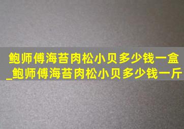 鲍师傅海苔肉松小贝多少钱一盒_鲍师傅海苔肉松小贝多少钱一斤