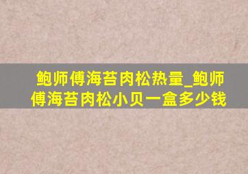 鲍师傅海苔肉松热量_鲍师傅海苔肉松小贝一盒多少钱