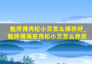 鲍师傅肉松小贝怎么保存好_鲍师傅海苔肉松小贝怎么存放