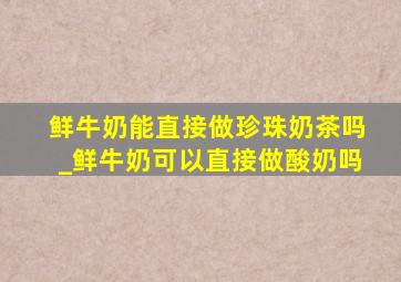 鲜牛奶能直接做珍珠奶茶吗_鲜牛奶可以直接做酸奶吗