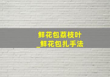 鲜花包荔枝叶_鲜花包扎手法