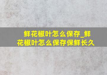 鲜花椒叶怎么保存_鲜花椒叶怎么保存保鲜长久