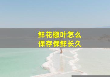 鲜花椒叶怎么保存保鲜长久