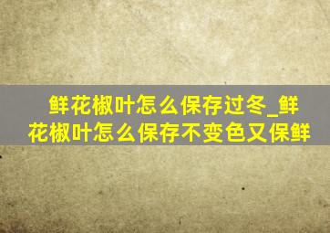 鲜花椒叶怎么保存过冬_鲜花椒叶怎么保存不变色又保鲜