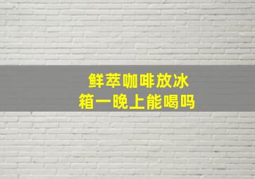 鲜萃咖啡放冰箱一晚上能喝吗