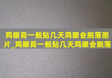 鸡眼膏一般贴几天鸡眼会脱落图片_鸡眼膏一般贴几天鸡眼会脱落